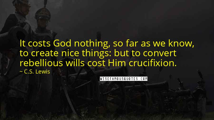 C.S. Lewis Quotes: It costs God nothing, so far as we know, to create nice things: but to convert rebellious wills cost Him crucifixion.