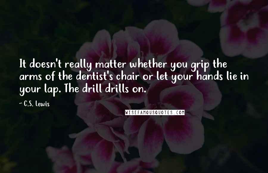 C.S. Lewis Quotes: It doesn't really matter whether you grip the arms of the dentist's chair or let your hands lie in your lap. The drill drills on.