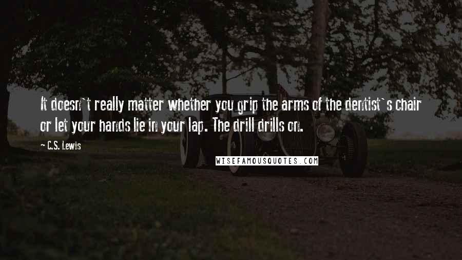 C.S. Lewis Quotes: It doesn't really matter whether you grip the arms of the dentist's chair or let your hands lie in your lap. The drill drills on.