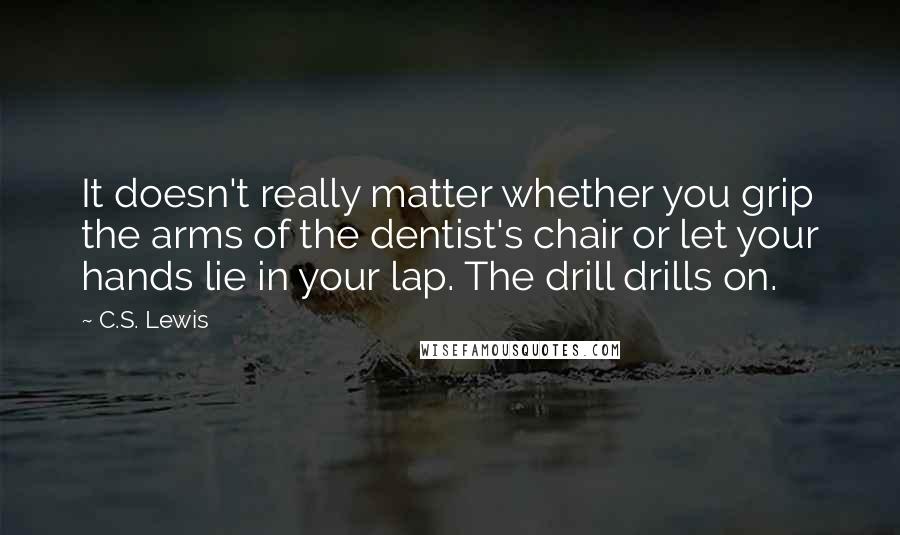 C.S. Lewis Quotes: It doesn't really matter whether you grip the arms of the dentist's chair or let your hands lie in your lap. The drill drills on.