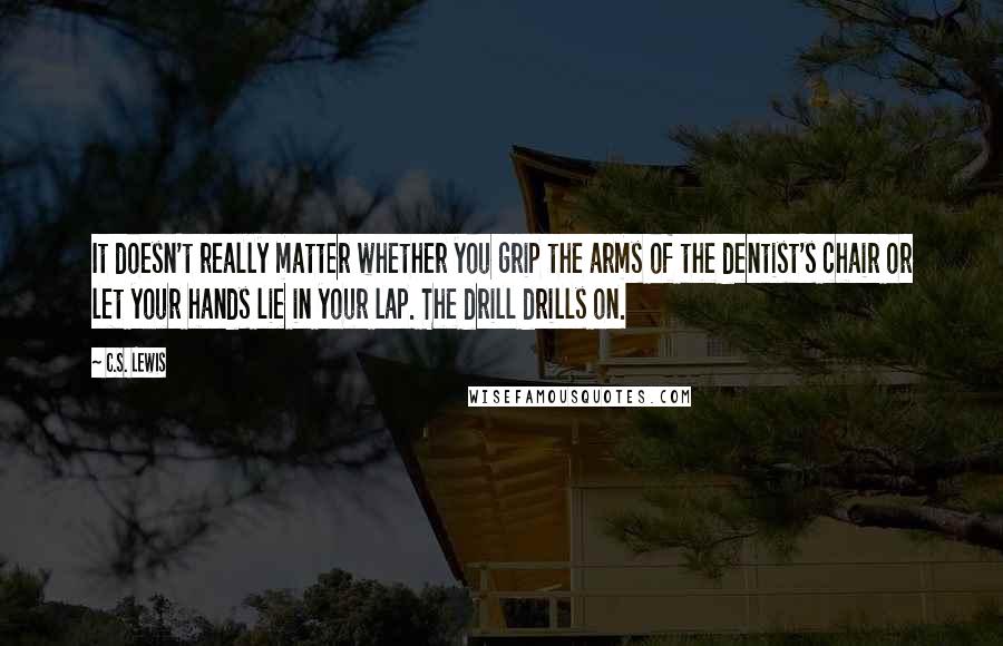 C.S. Lewis Quotes: It doesn't really matter whether you grip the arms of the dentist's chair or let your hands lie in your lap. The drill drills on.