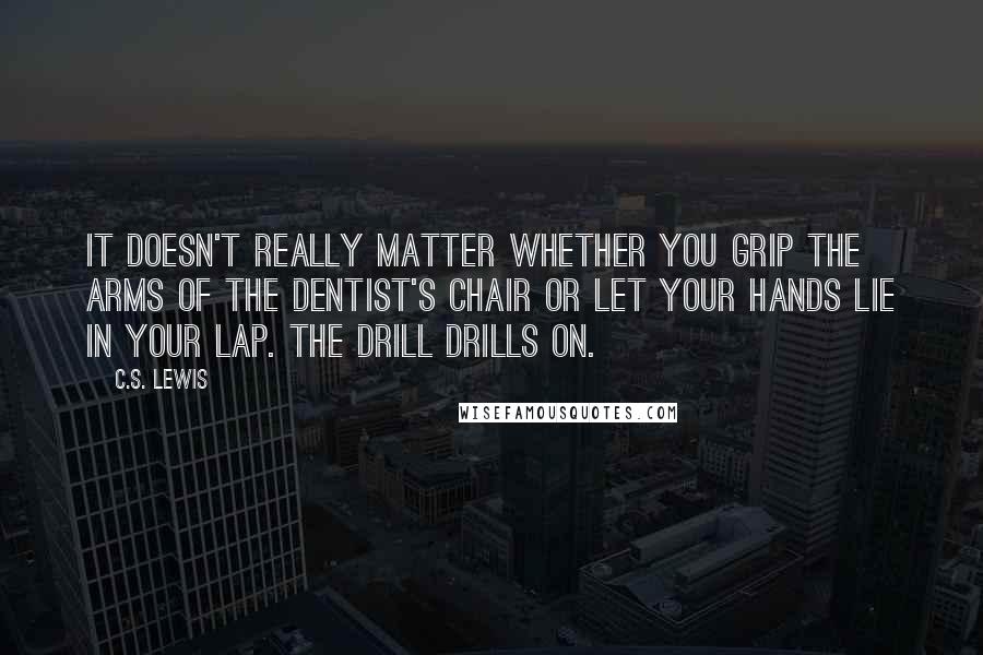 C.S. Lewis Quotes: It doesn't really matter whether you grip the arms of the dentist's chair or let your hands lie in your lap. The drill drills on.