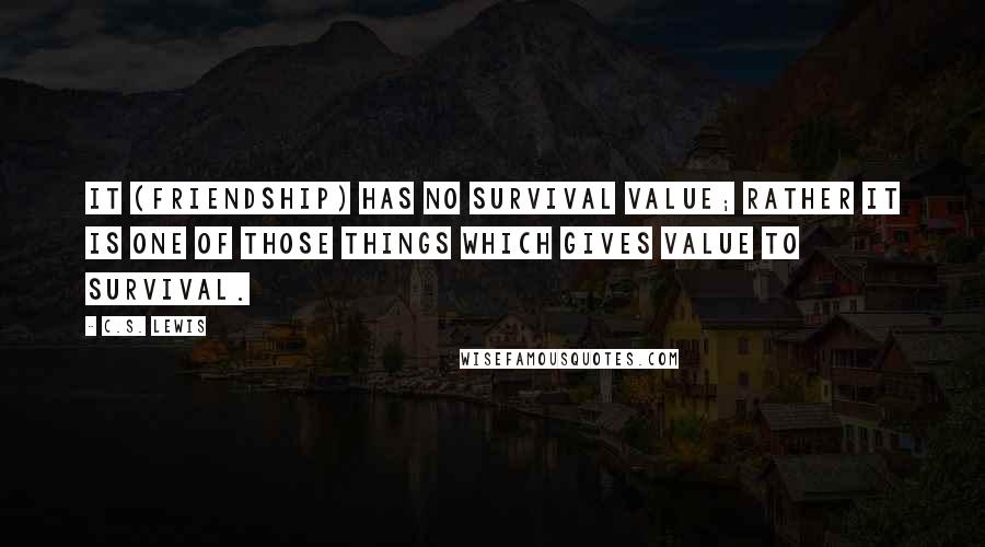 C.S. Lewis Quotes: It (friendship) has no survival value; rather it is one of those things which gives value to survival.