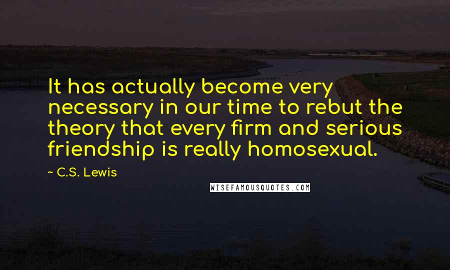 C.S. Lewis Quotes: It has actually become very necessary in our time to rebut the theory that every firm and serious friendship is really homosexual.