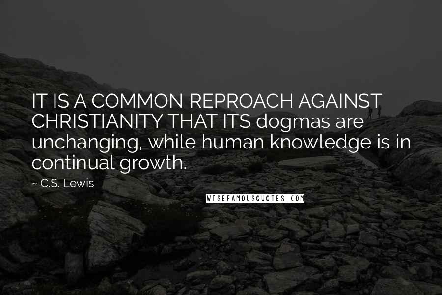 C.S. Lewis Quotes: IT IS A COMMON REPROACH AGAINST CHRISTIANITY THAT ITS dogmas are unchanging, while human knowledge is in continual growth.