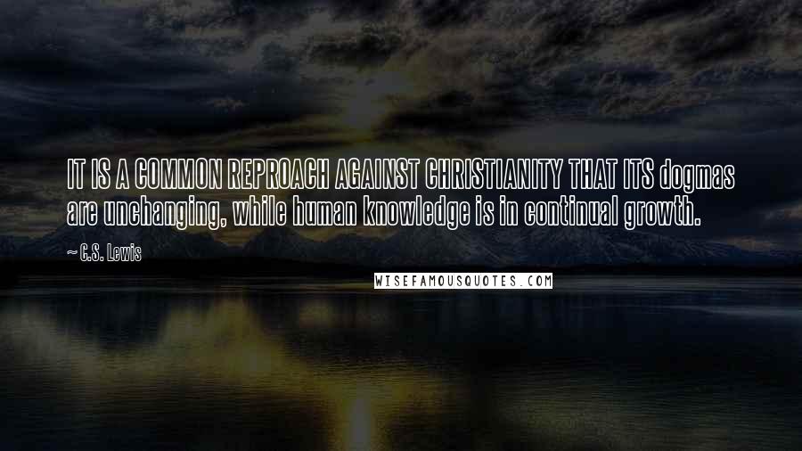 C.S. Lewis Quotes: IT IS A COMMON REPROACH AGAINST CHRISTIANITY THAT ITS dogmas are unchanging, while human knowledge is in continual growth.