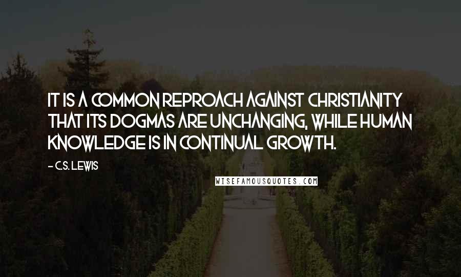 C.S. Lewis Quotes: IT IS A COMMON REPROACH AGAINST CHRISTIANITY THAT ITS dogmas are unchanging, while human knowledge is in continual growth.