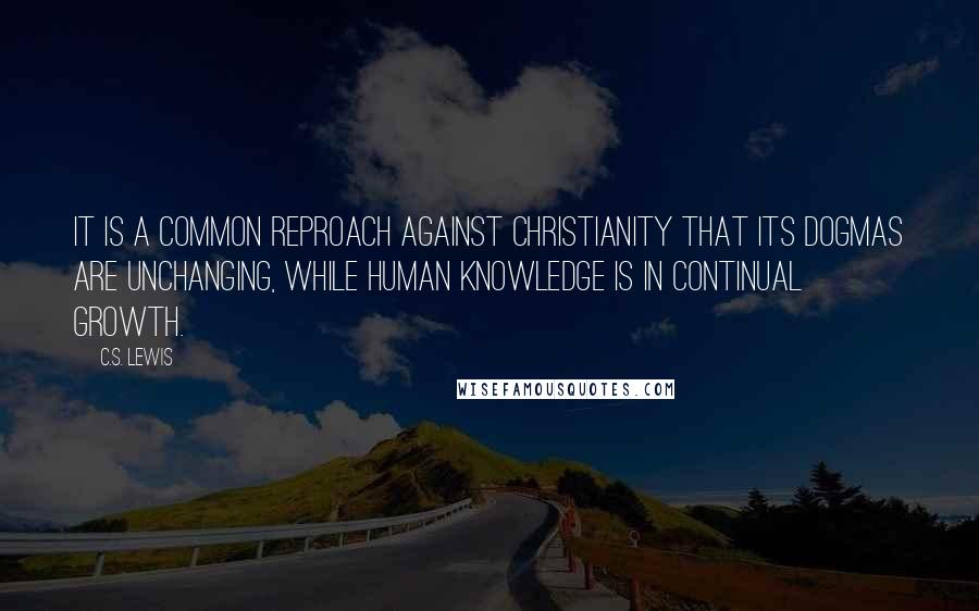 C.S. Lewis Quotes: IT IS A COMMON REPROACH AGAINST CHRISTIANITY THAT ITS dogmas are unchanging, while human knowledge is in continual growth.