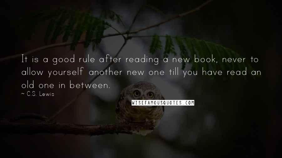 C.S. Lewis Quotes: It is a good rule after reading a new book, never to allow yourself another new one till you have read an old one in between.