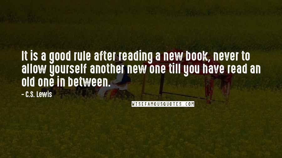 C.S. Lewis Quotes: It is a good rule after reading a new book, never to allow yourself another new one till you have read an old one in between.
