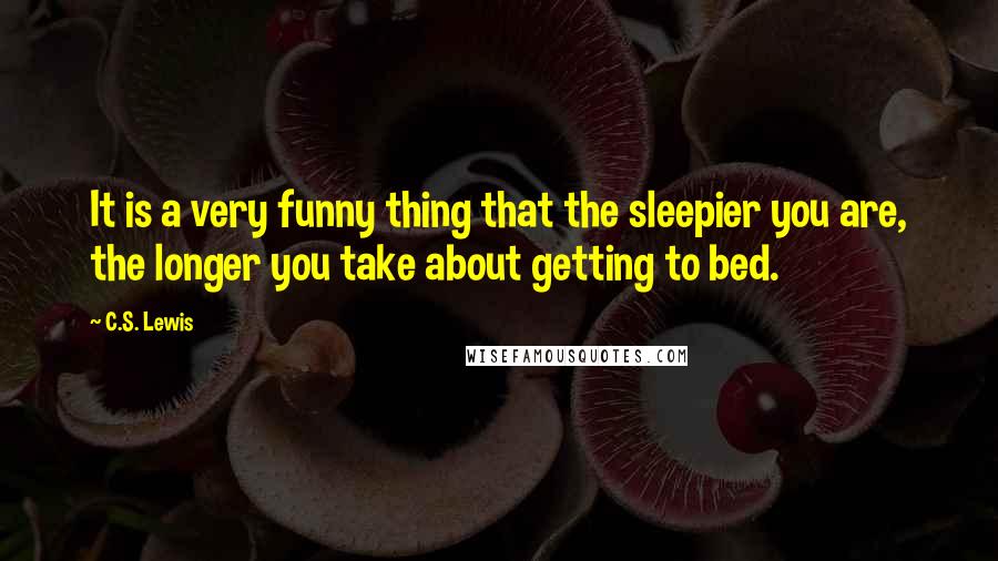 C.S. Lewis Quotes: It is a very funny thing that the sleepier you are, the longer you take about getting to bed.