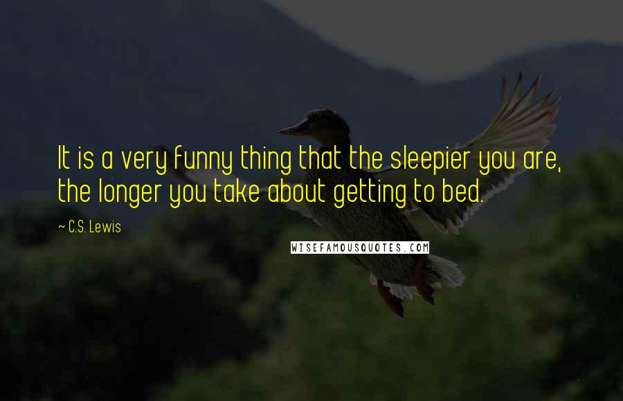 C.S. Lewis Quotes: It is a very funny thing that the sleepier you are, the longer you take about getting to bed.