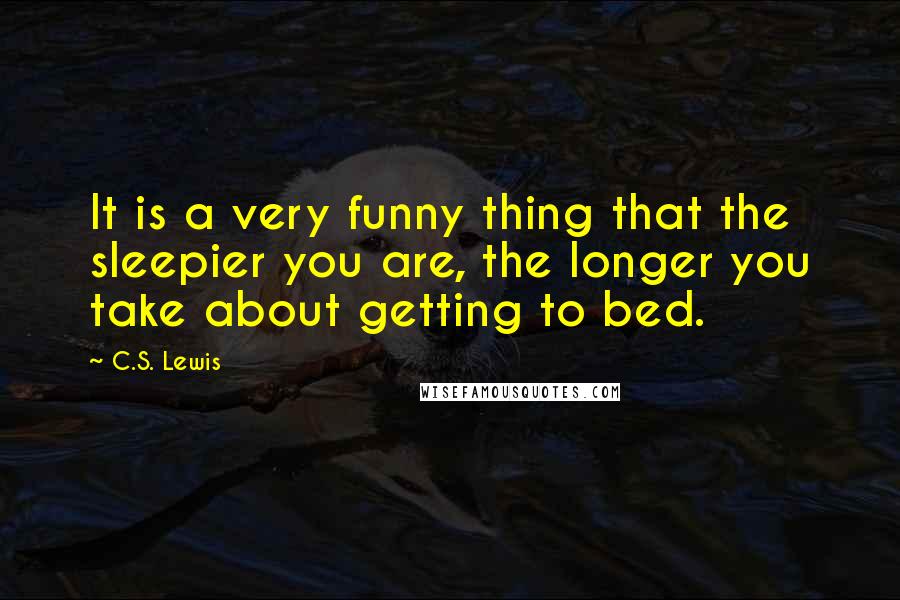 C.S. Lewis Quotes: It is a very funny thing that the sleepier you are, the longer you take about getting to bed.