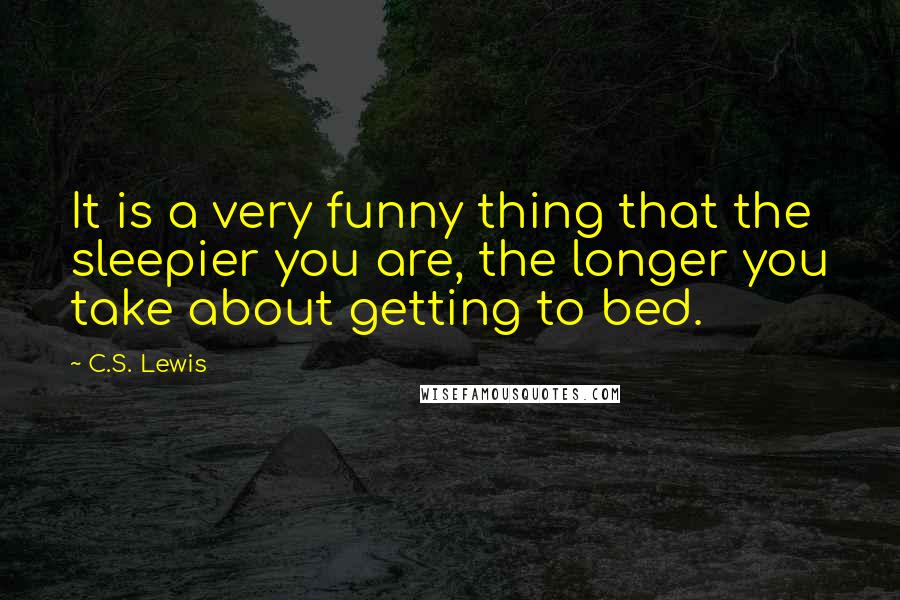 C.S. Lewis Quotes: It is a very funny thing that the sleepier you are, the longer you take about getting to bed.