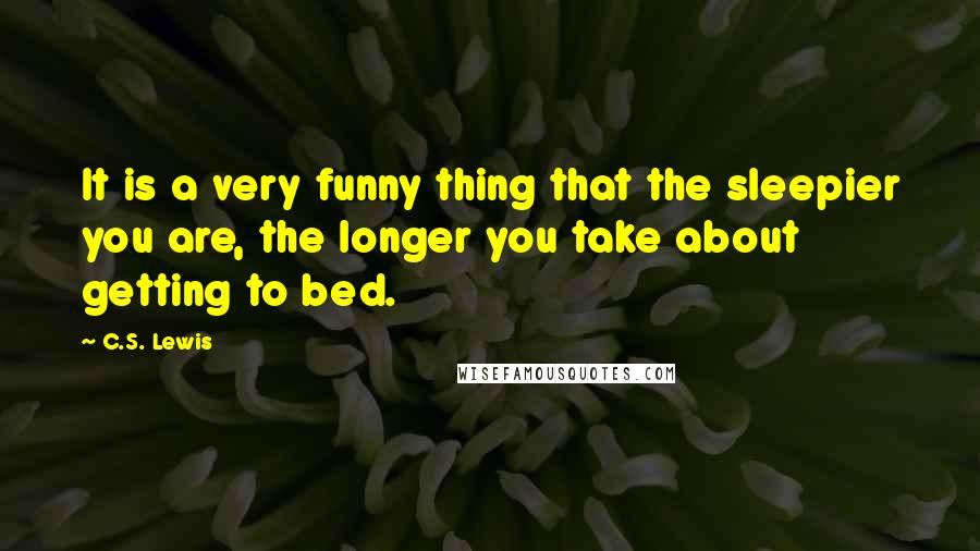 C.S. Lewis Quotes: It is a very funny thing that the sleepier you are, the longer you take about getting to bed.