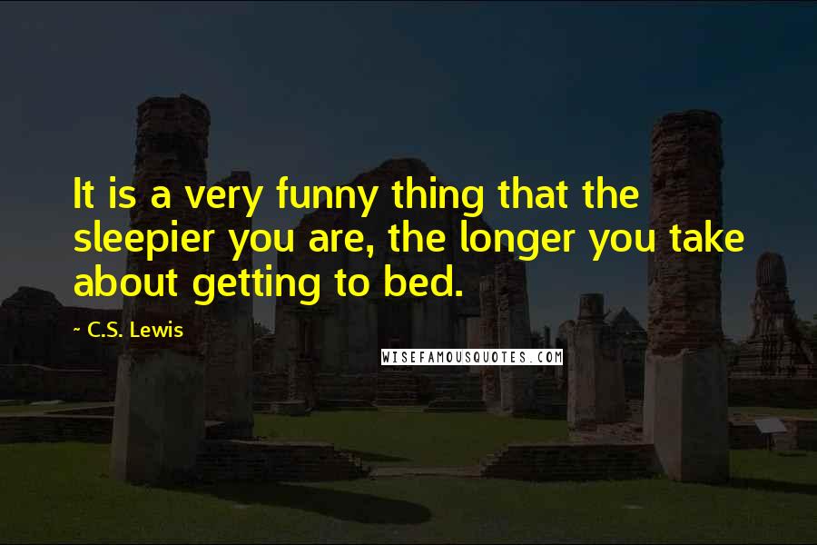 C.S. Lewis Quotes: It is a very funny thing that the sleepier you are, the longer you take about getting to bed.