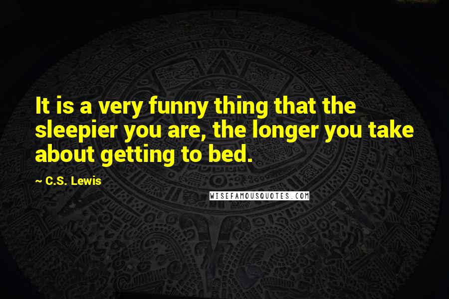 C.S. Lewis Quotes: It is a very funny thing that the sleepier you are, the longer you take about getting to bed.