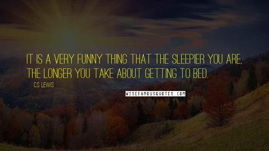 C.S. Lewis Quotes: It is a very funny thing that the sleepier you are, the longer you take about getting to bed.