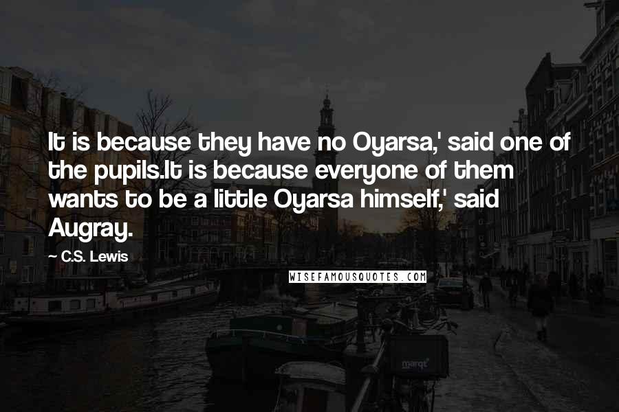 C.S. Lewis Quotes: It is because they have no Oyarsa,' said one of the pupils.It is because everyone of them wants to be a little Oyarsa himself,' said Augray.