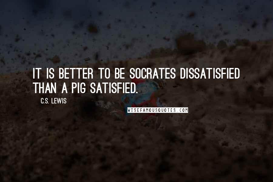 C.S. Lewis Quotes: It is better to be Socrates dissatisfied than a pig satisfied.