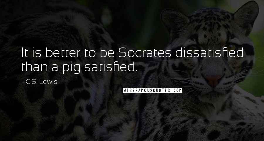C.S. Lewis Quotes: It is better to be Socrates dissatisfied than a pig satisfied.