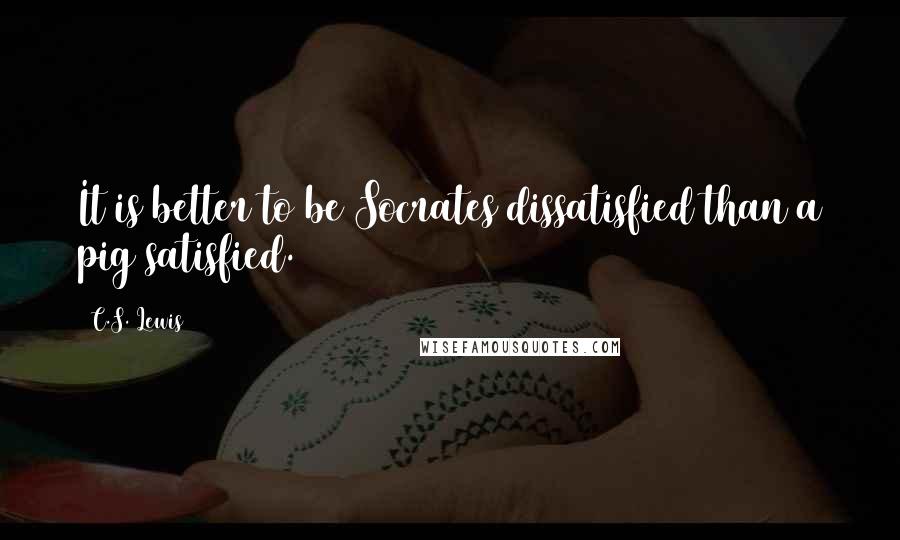 C.S. Lewis Quotes: It is better to be Socrates dissatisfied than a pig satisfied.