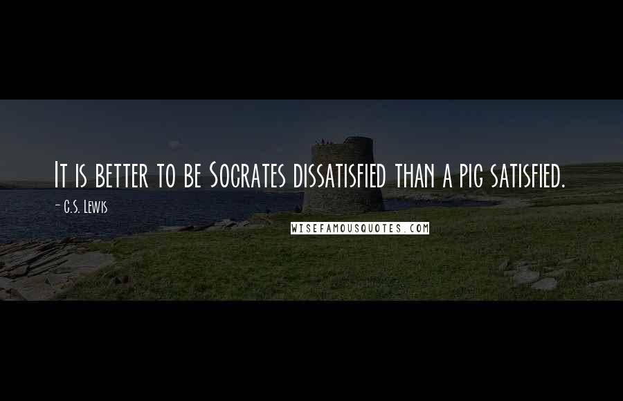 C.S. Lewis Quotes: It is better to be Socrates dissatisfied than a pig satisfied.