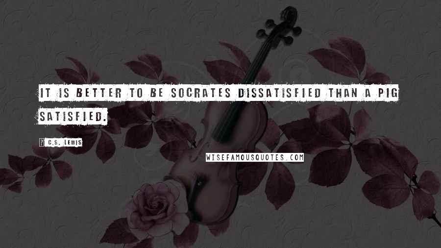 C.S. Lewis Quotes: It is better to be Socrates dissatisfied than a pig satisfied.