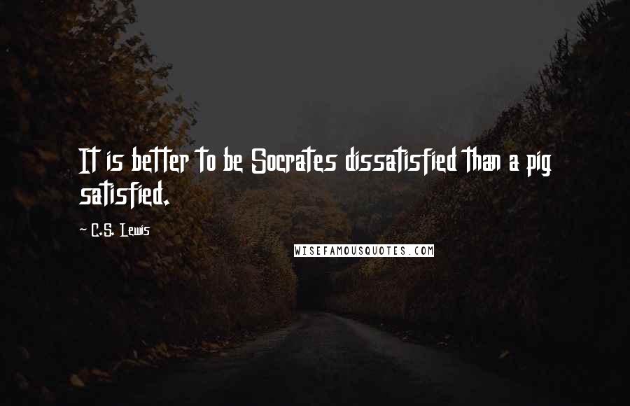 C.S. Lewis Quotes: It is better to be Socrates dissatisfied than a pig satisfied.