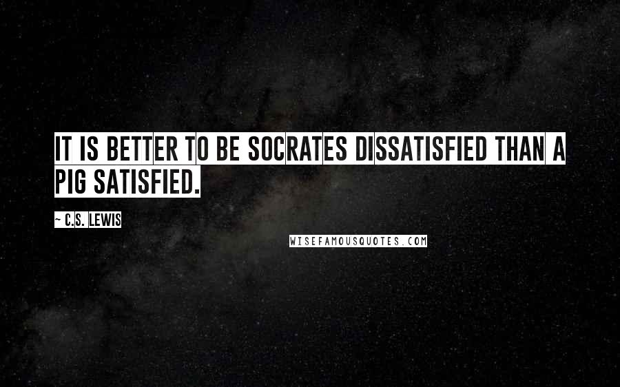 C.S. Lewis Quotes: It is better to be Socrates dissatisfied than a pig satisfied.