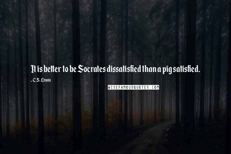 C.S. Lewis Quotes: It is better to be Socrates dissatisfied than a pig satisfied.