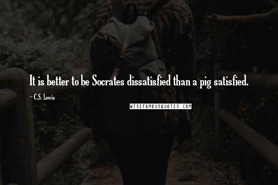 C.S. Lewis Quotes: It is better to be Socrates dissatisfied than a pig satisfied.