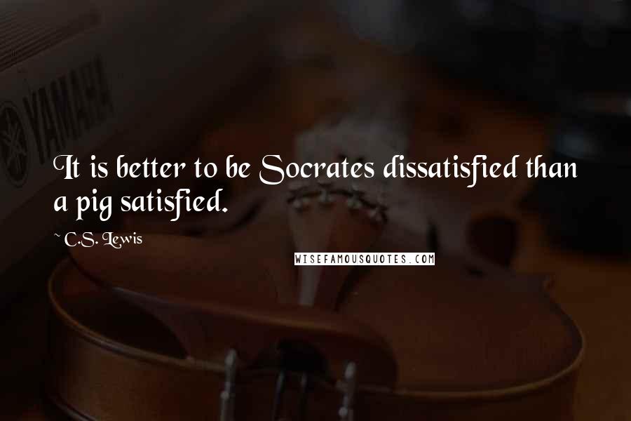 C.S. Lewis Quotes: It is better to be Socrates dissatisfied than a pig satisfied.