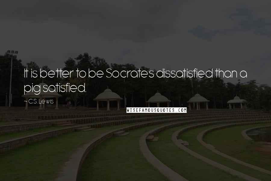 C.S. Lewis Quotes: It is better to be Socrates dissatisfied than a pig satisfied.