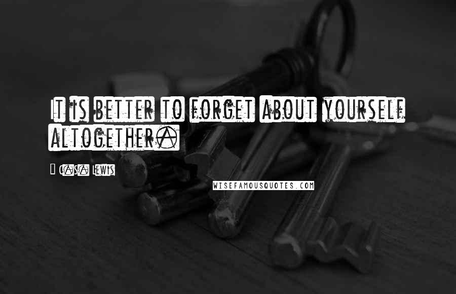 C.S. Lewis Quotes: It is better to forget about yourself altogether.