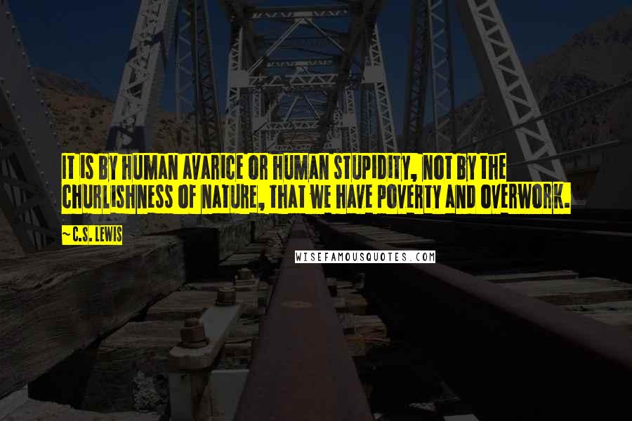 C.S. Lewis Quotes: It is by human avarice or human stupidity, not by the churlishness of nature, that we have poverty and overwork.