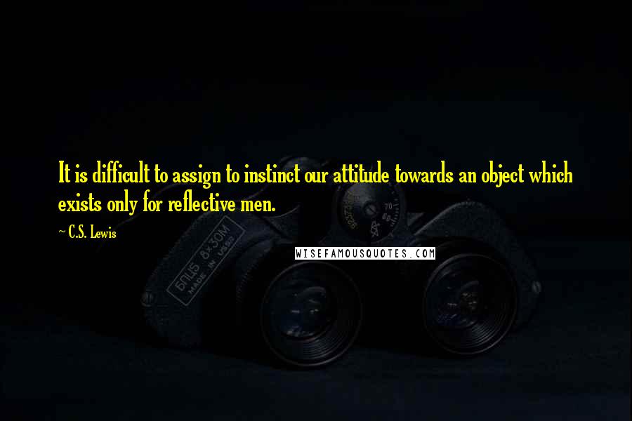 C.S. Lewis Quotes: It is difficult to assign to instinct our attitude towards an object which exists only for reflective men.