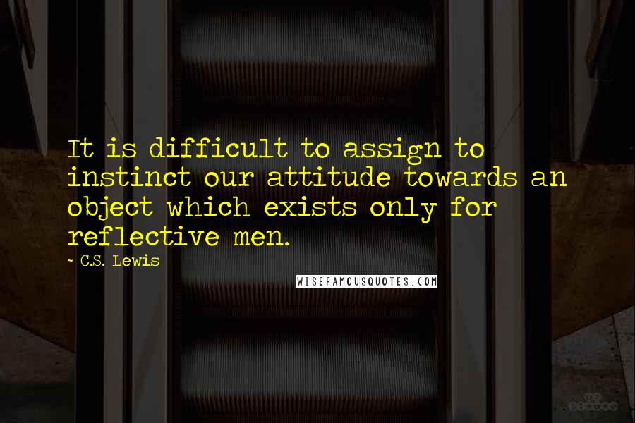 C.S. Lewis Quotes: It is difficult to assign to instinct our attitude towards an object which exists only for reflective men.