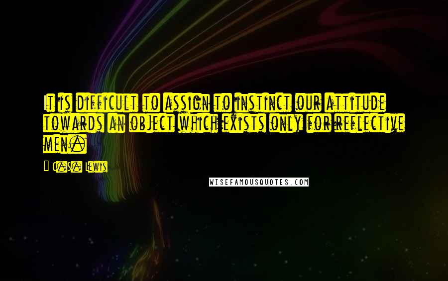 C.S. Lewis Quotes: It is difficult to assign to instinct our attitude towards an object which exists only for reflective men.