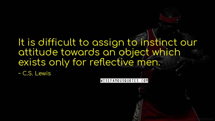 C.S. Lewis Quotes: It is difficult to assign to instinct our attitude towards an object which exists only for reflective men.