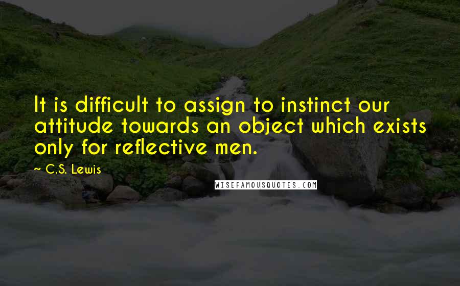 C.S. Lewis Quotes: It is difficult to assign to instinct our attitude towards an object which exists only for reflective men.