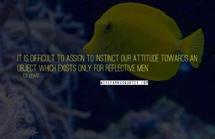 C.S. Lewis Quotes: It is difficult to assign to instinct our attitude towards an object which exists only for reflective men.