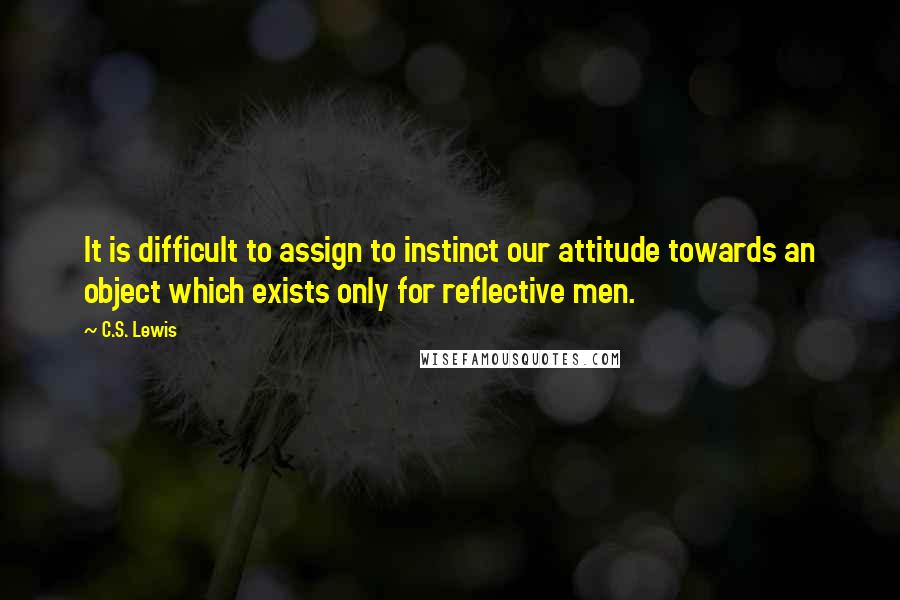 C.S. Lewis Quotes: It is difficult to assign to instinct our attitude towards an object which exists only for reflective men.