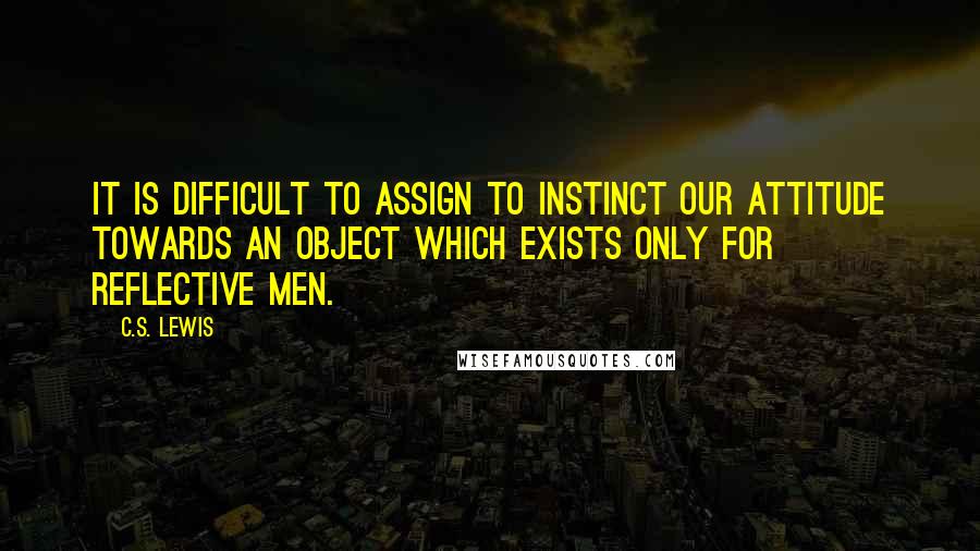 C.S. Lewis Quotes: It is difficult to assign to instinct our attitude towards an object which exists only for reflective men.