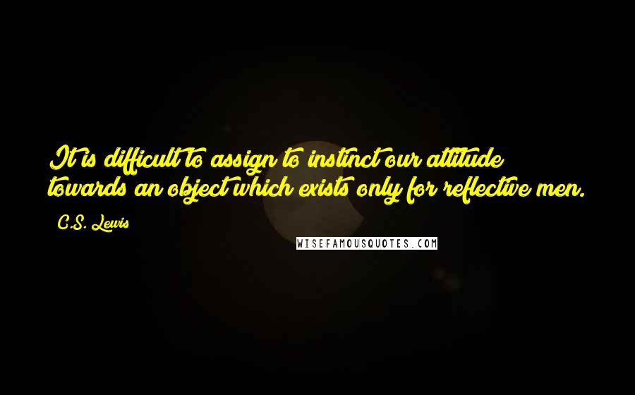 C.S. Lewis Quotes: It is difficult to assign to instinct our attitude towards an object which exists only for reflective men.