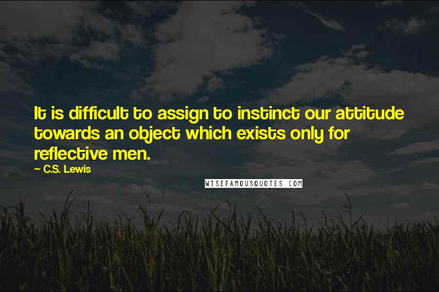 C.S. Lewis Quotes: It is difficult to assign to instinct our attitude towards an object which exists only for reflective men.