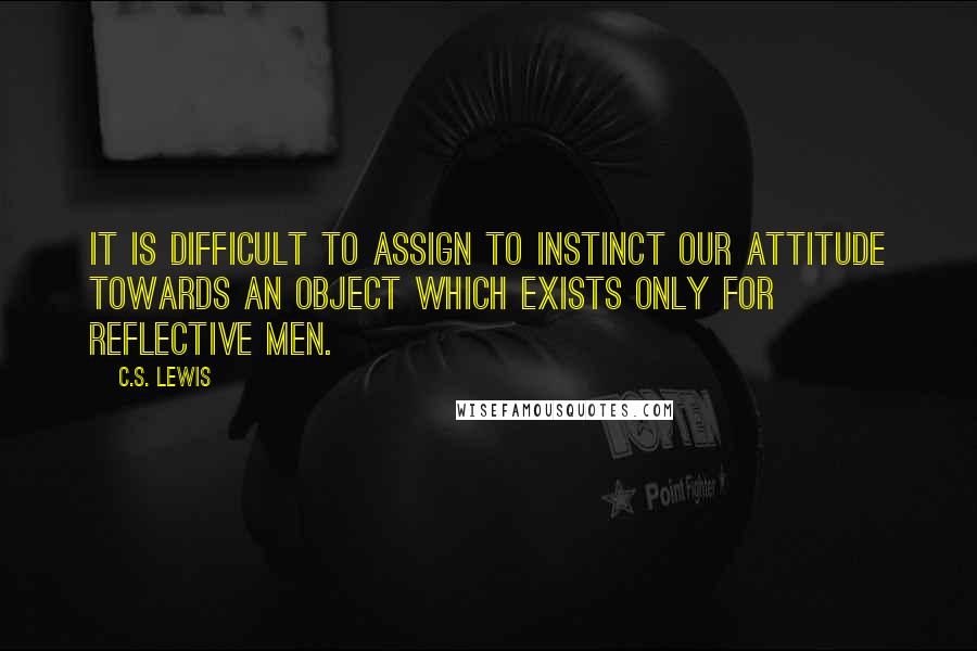 C.S. Lewis Quotes: It is difficult to assign to instinct our attitude towards an object which exists only for reflective men.