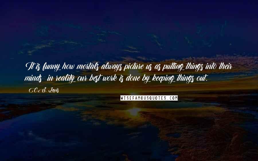 C.S. Lewis Quotes: It is funny how mortals always picture us as putting things into their minds: in reality our best work is done by keeping things out.