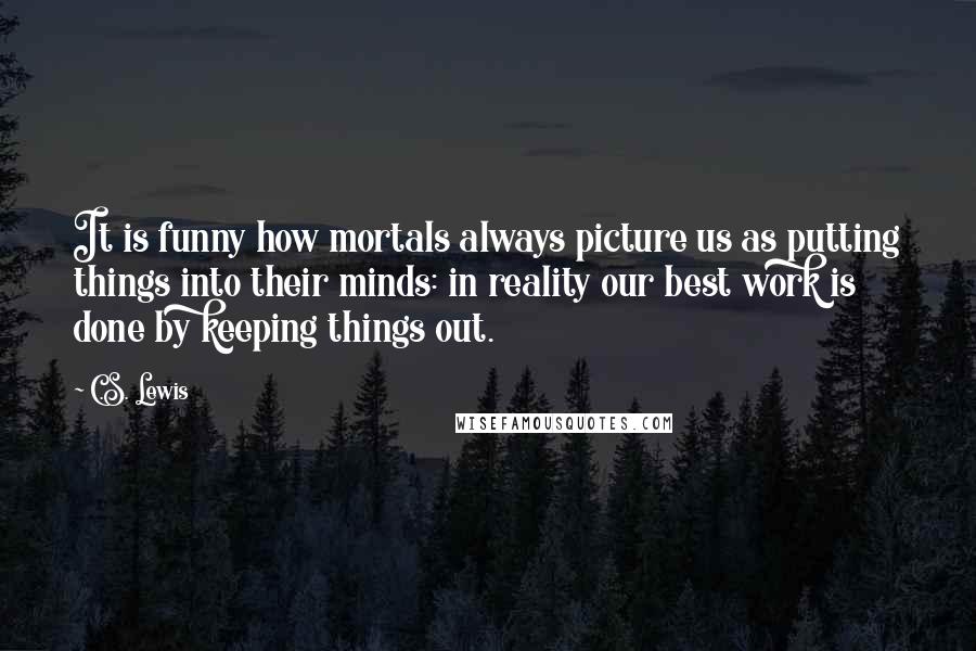 C.S. Lewis Quotes: It is funny how mortals always picture us as putting things into their minds: in reality our best work is done by keeping things out.