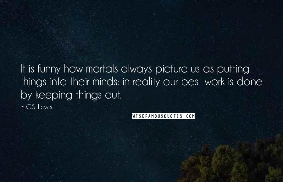 C.S. Lewis Quotes: It is funny how mortals always picture us as putting things into their minds: in reality our best work is done by keeping things out.